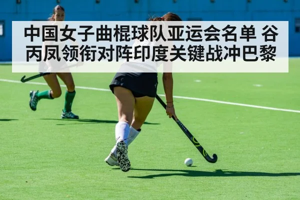 中国女子曲棍球队亚运会名单 谷丙凤领衔对阵印度关键战冲巴黎(kaiyun)